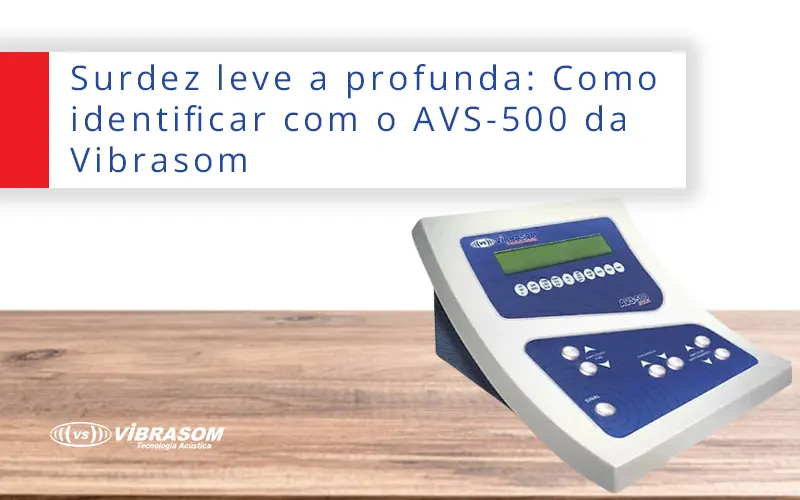 Surdez leve a profunda Como identificar com o AVS-500 da Vibrasom